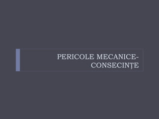 PERICOLE MECANICE-
CONSECINȚE
 