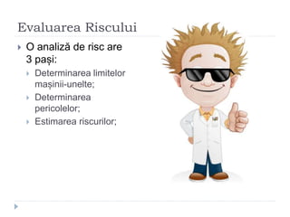 Evaluarea Riscului
 O analiză de risc are
3 pași:
 Determinarea limitelor
mașinii-unelte;
 Determinarea
pericolelor;
 Estimarea riscurilor;
 