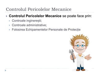 Controlul Pericolelor Mecanice
 Controlul Pericolelor Mecanice se poate face prin:
 Controale inginerești;
 Controale administrative;
 Folosirea Echipamentelor Personale de Protecție
 