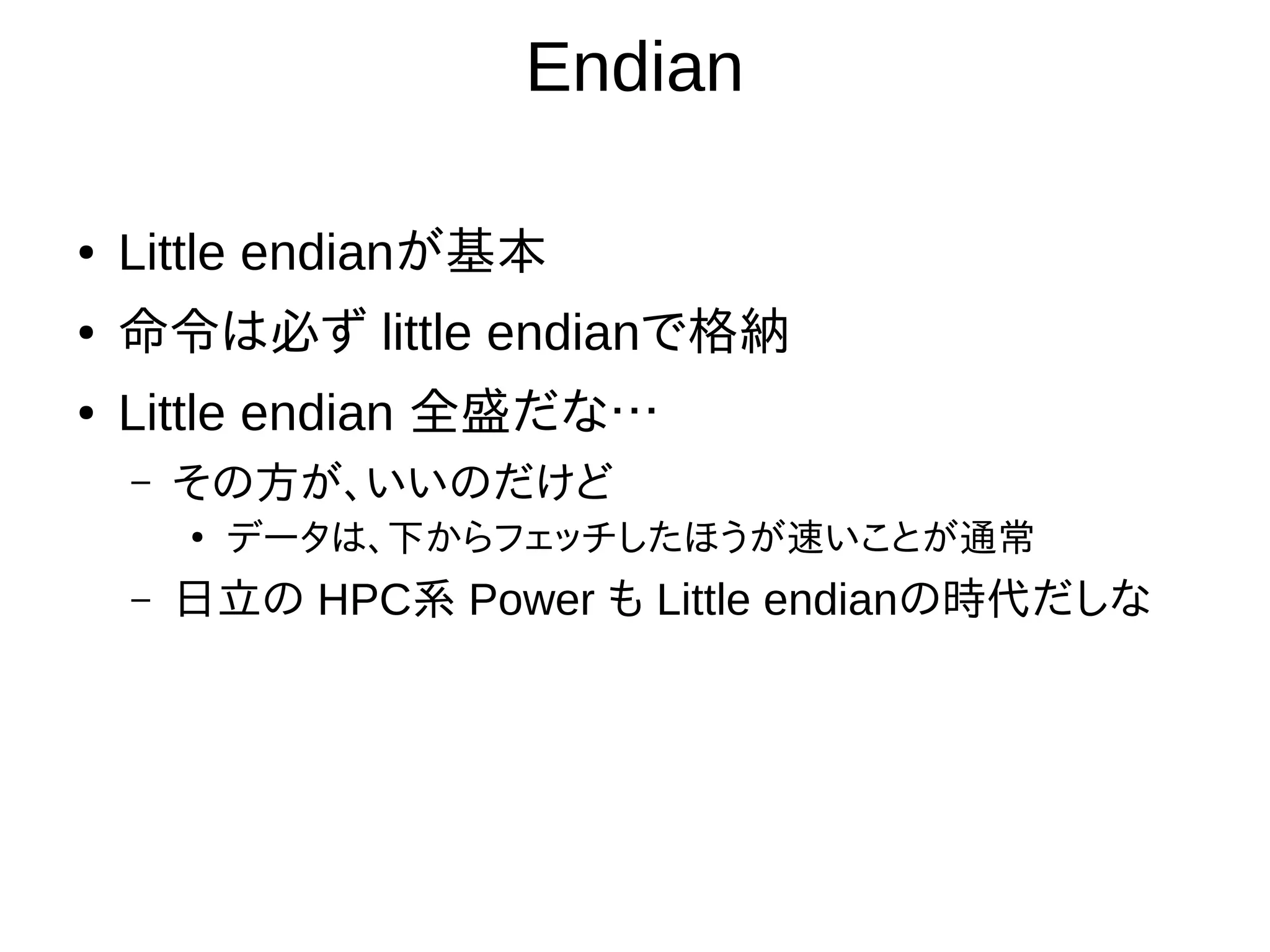 Endian
● Little endianが基本
● 命令は必ず little endianで格納
● Little endian 全盛だな…
– その方が、いいのだけど
●
データは、下からフェッチしたほうが速いことが通常
– 日立の HPC系 Power も Little endianの時代だしな
 