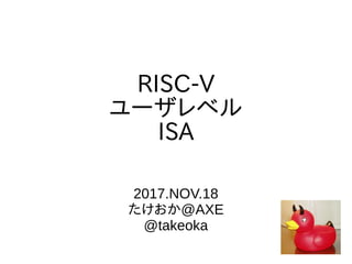 RISC-V
ユーザレベル
ISA
2017.NOV.18
たけおか@AXE
@takeoka
 