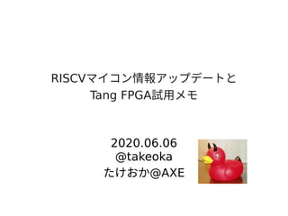 RISCVマイコン情報アップデートと情報アップデートとアップデートとと
Tang FPGA試用メモメモ
2020.06.06
@takeoka
たけおか@AXE
 