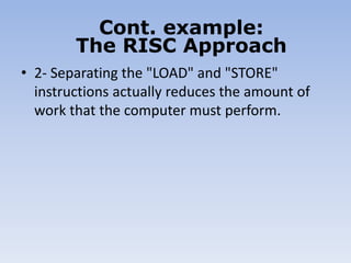 • 2- Separating the "LOAD" and "STORE"
instructions actually reduces the amount of
work that the computer must perform.
Cont. example:
The RISC Approach
 