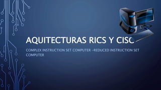 AQUITECTURAS RICS Y CISC
COMPLEX INSTRUCTION SET COMPUTER -REDUCED INSTRUCTION SET
COMPUTER
 