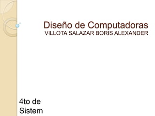Diseño de Computadoras
VILLOTA SALAZAR BORIS ALEXANDER
4to de
Sistem
 