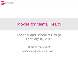 Movies for Mental Health
Rhode Island School of Design
February 19, 2017
@artwithimpact
#Movies4MentalHealth
 