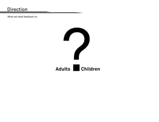 Direction




                             ?
What we need feedback on




                           Adults   Children
 