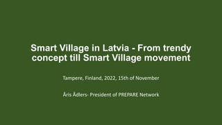 Smart Village in Latvia - From trendy
concept till Smart Village movement
Tampere, Finland, 2022, 15th of November
Āris Ādlers- President of PREPARE Network
 