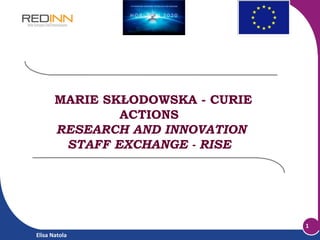 MARIE SKŁODOWSKA - CURIE
ACTIONS
RESEARCH AND INNOVATION
STAFF EXCHANGE - RISE

1
Elisa Natola

 