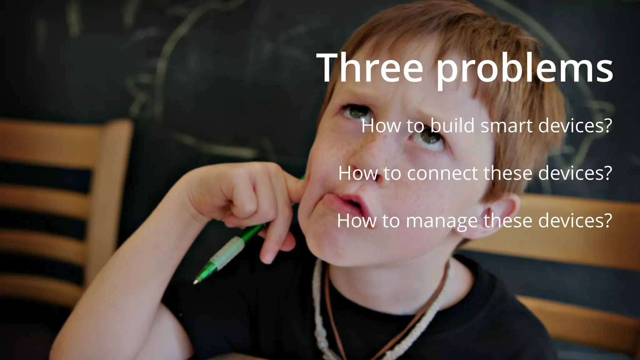 Three problems
How to build smart devices?
How to connect these devices?
How to manage these devices?
 