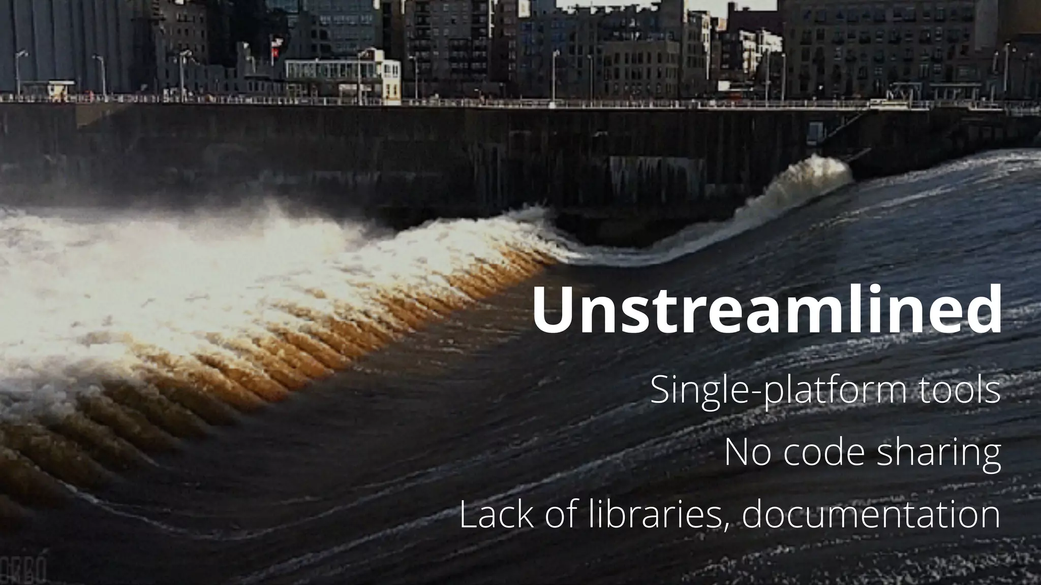 Unstreamlined
Single-platform tools
No code sharing
Lack of libraries, documentation
 