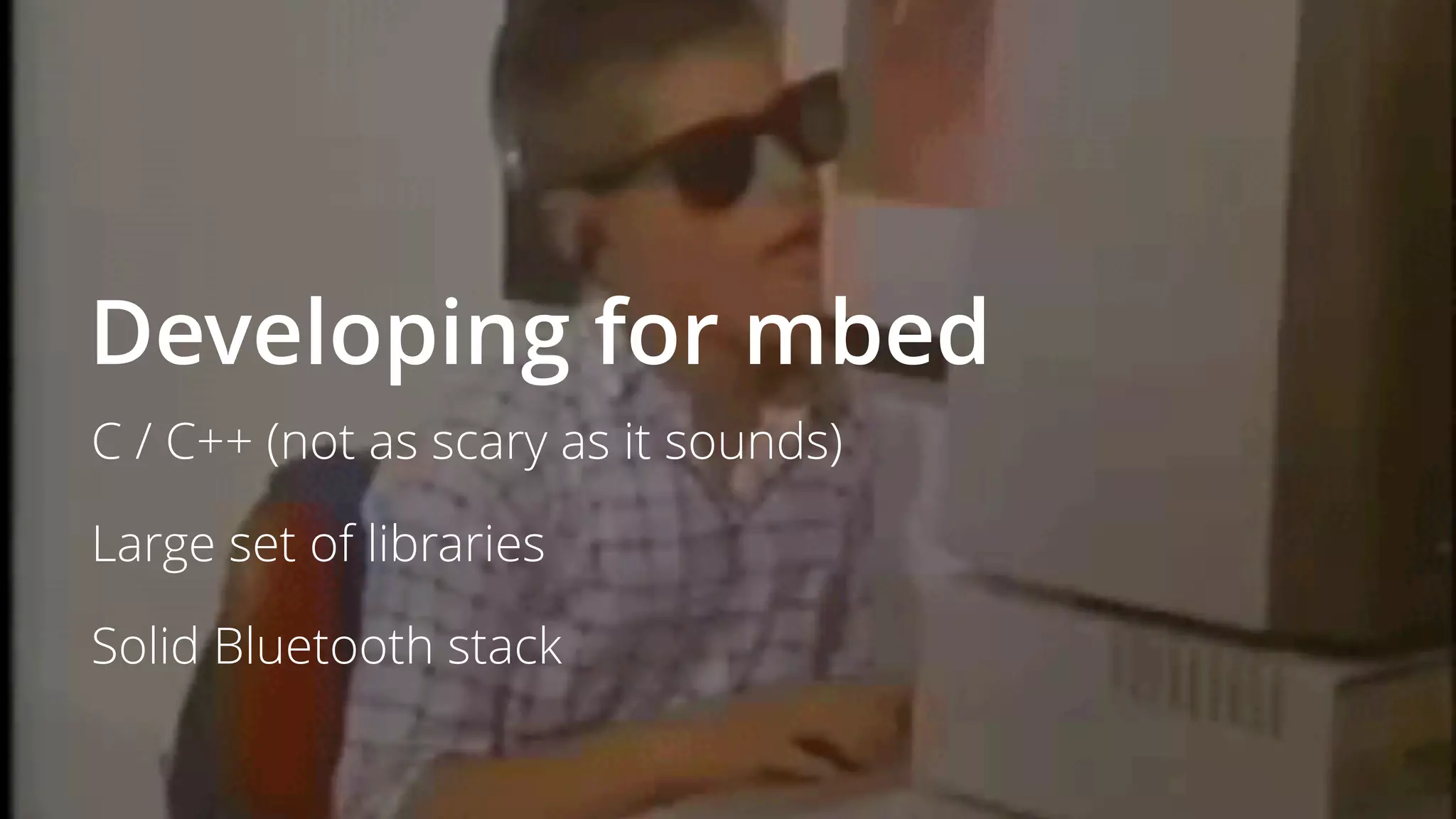 Developing for mbed
C / C++ (not as scary as it sounds)
Large set of libraries
Solid Bluetooth stack
 