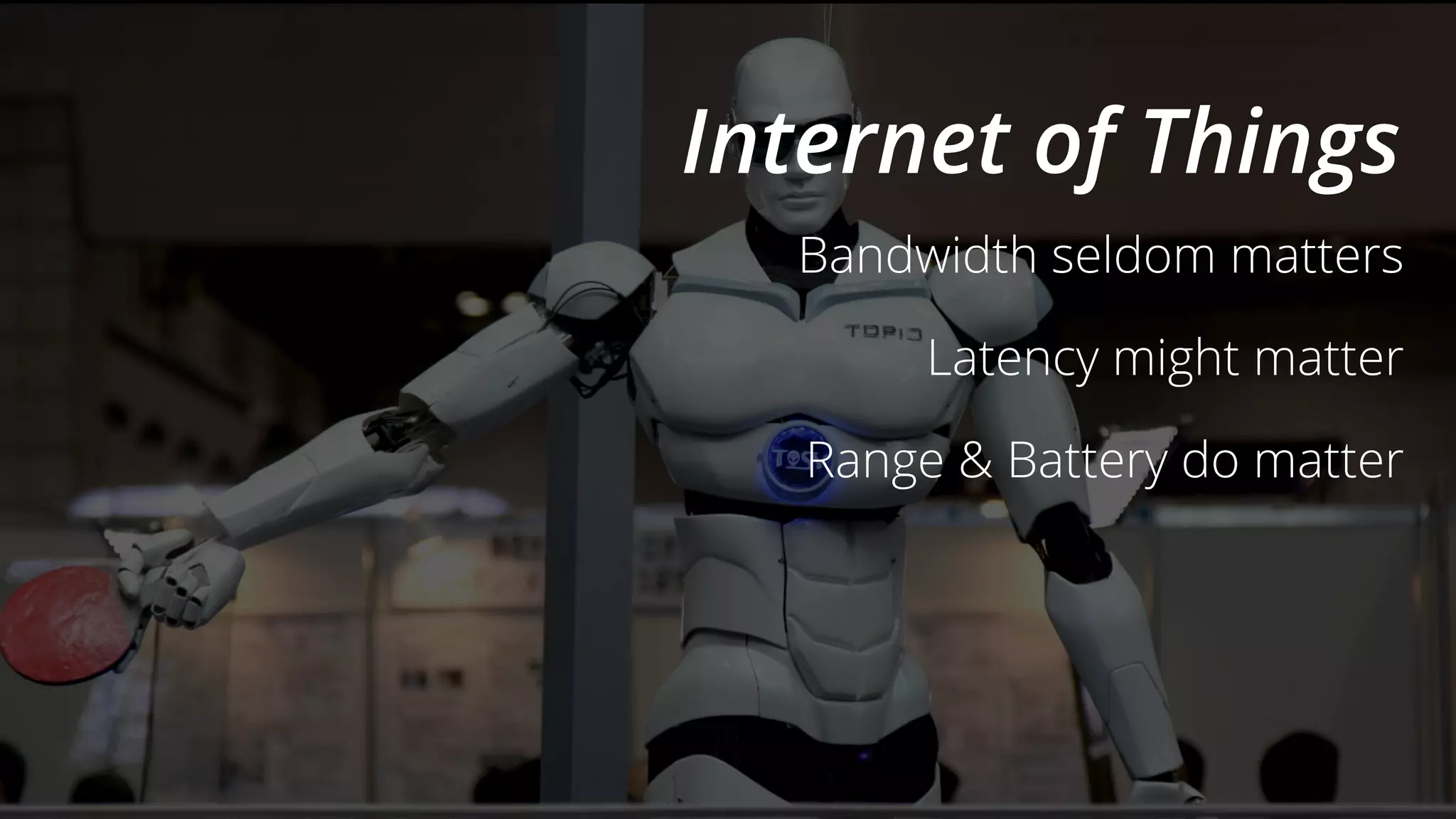 Internet of Things
Bandwidth seldom matters
Latency might matter
Range & Battery do matter
 