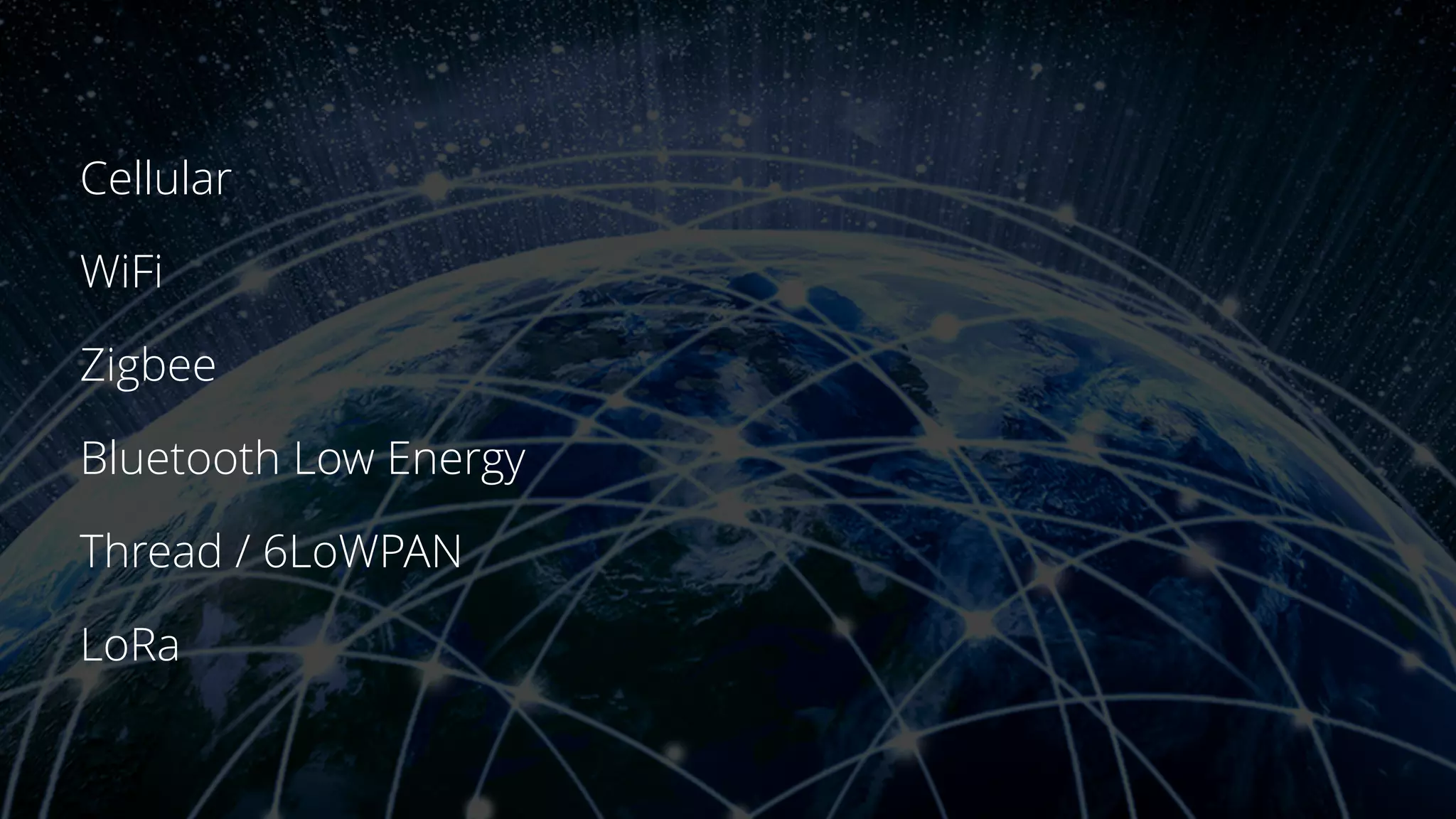 Cellular
WiFi
Zigbee
Bluetooth Low Energy
Thread / 6LoWPAN
LoRa
 