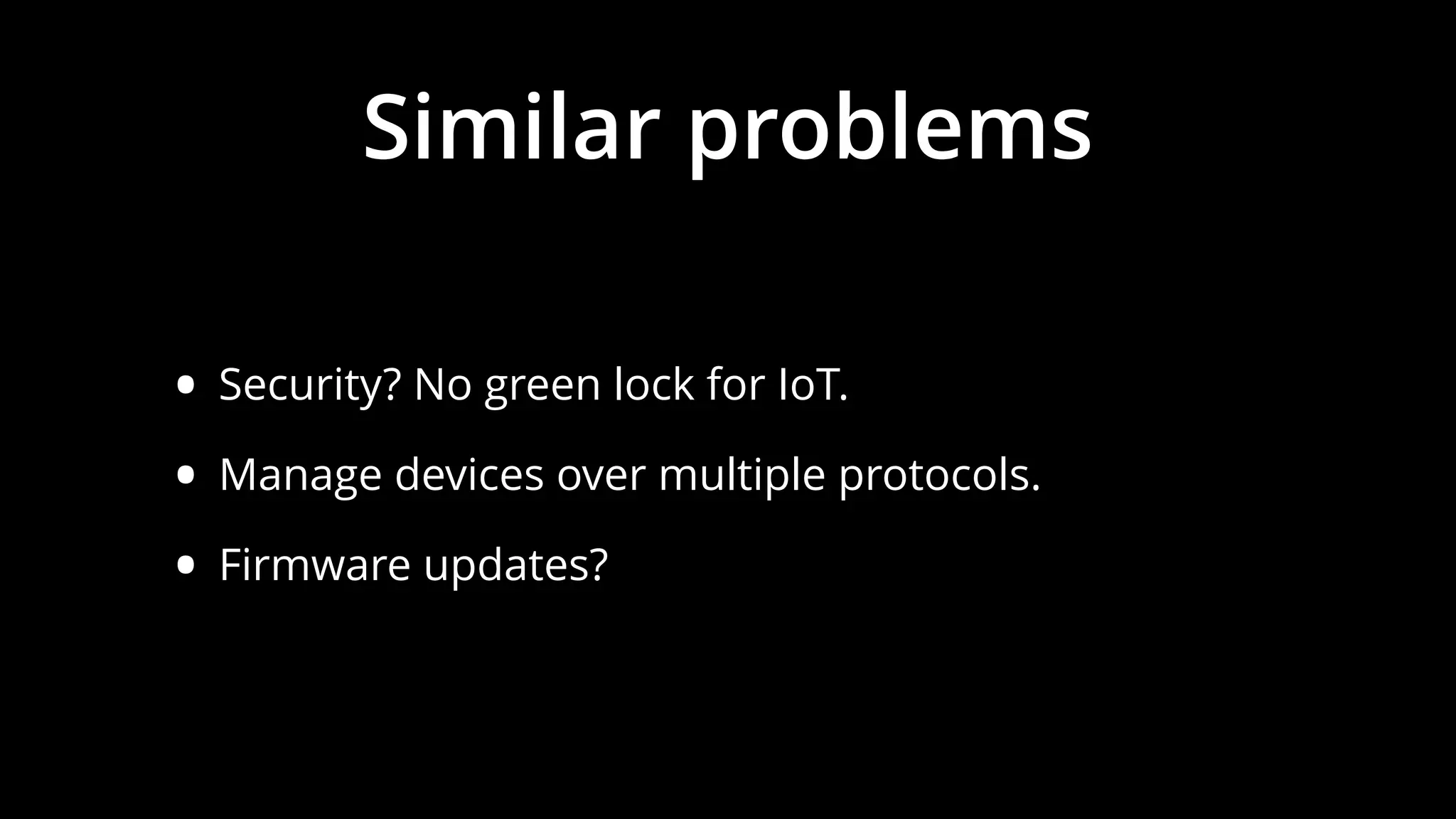 Similar problems
• Security? No green lock for IoT.
• Manage devices over multiple protocols.
• Firmware updates?
 