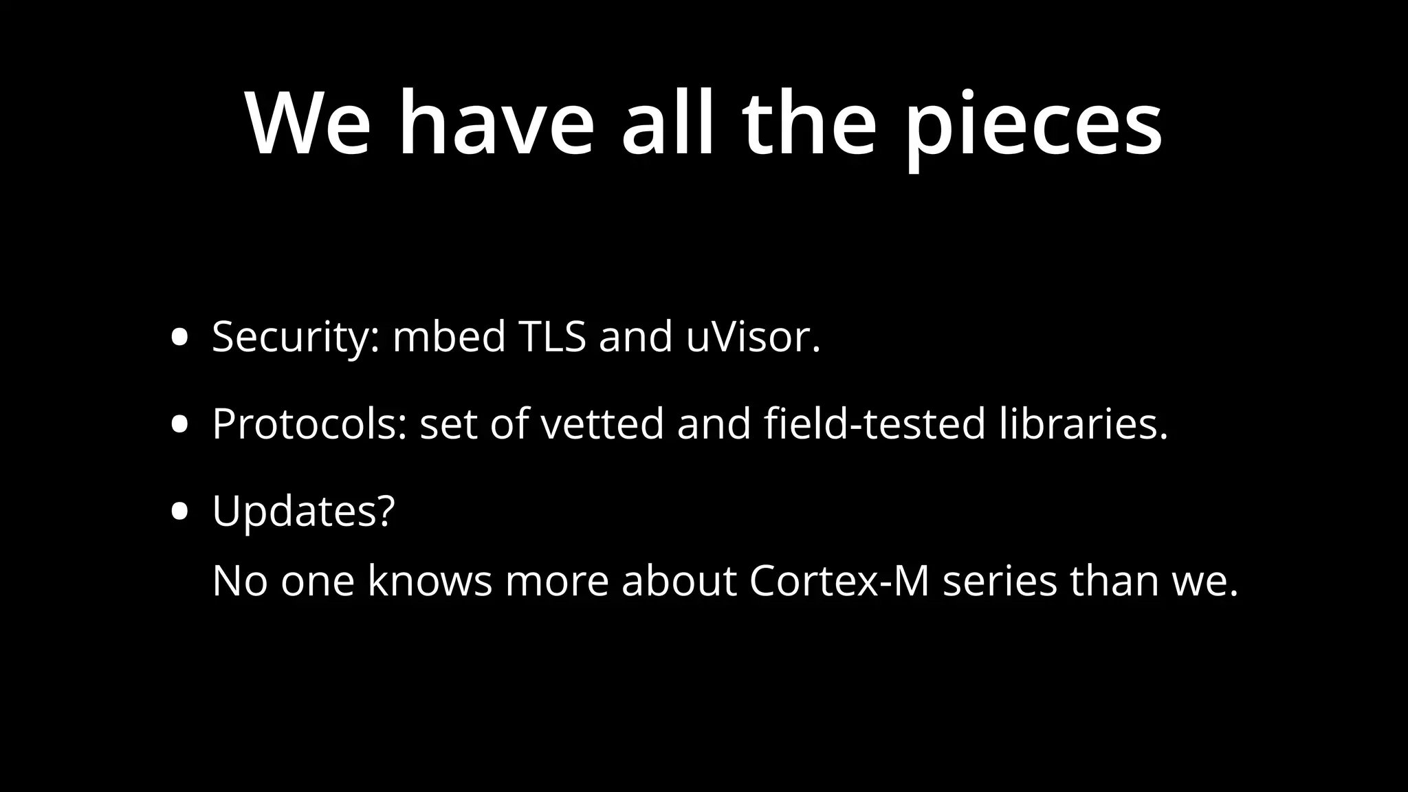 We have all the pieces
• Security: mbed TLS and uVisor.
• Protocols: set of vetted and ﬁeld-tested libraries.
• Updates? 
No one knows more about Cortex-M series than we.
 