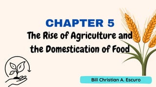 The Rise of Agriculture and
the Domestication of Food
Bill Christian A. Escuro
CHAPTER 5
 