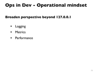 26
Broaden perspective beyond 127.0.0.1
• Logging
• Metrics
• Performance
Ops in Dev - Operational mindset
 