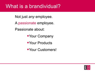 What is a brandividual? <ul><li>Not just  any  employee.  </li></ul><ul><li>A  passionate  employee.  </li></ul><ul><li>Pa...