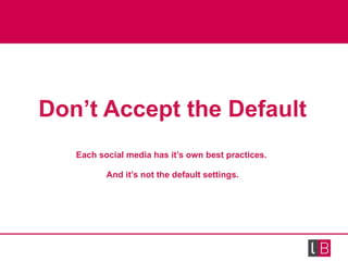 <ul><li>Don’t Accept the Default </li></ul><ul><li>Each social media has it’s own best practices.  </li></ul><ul><li>And i...