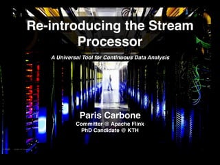 Re-introducing the Stream
ProcessorA Universal Tool for Continuous Data Analytical Needs
A Universal Tool for Continuous Data Analysis
Paris Carbone
Committer @ Apache Flink
PhD Candidate @ KTH
 