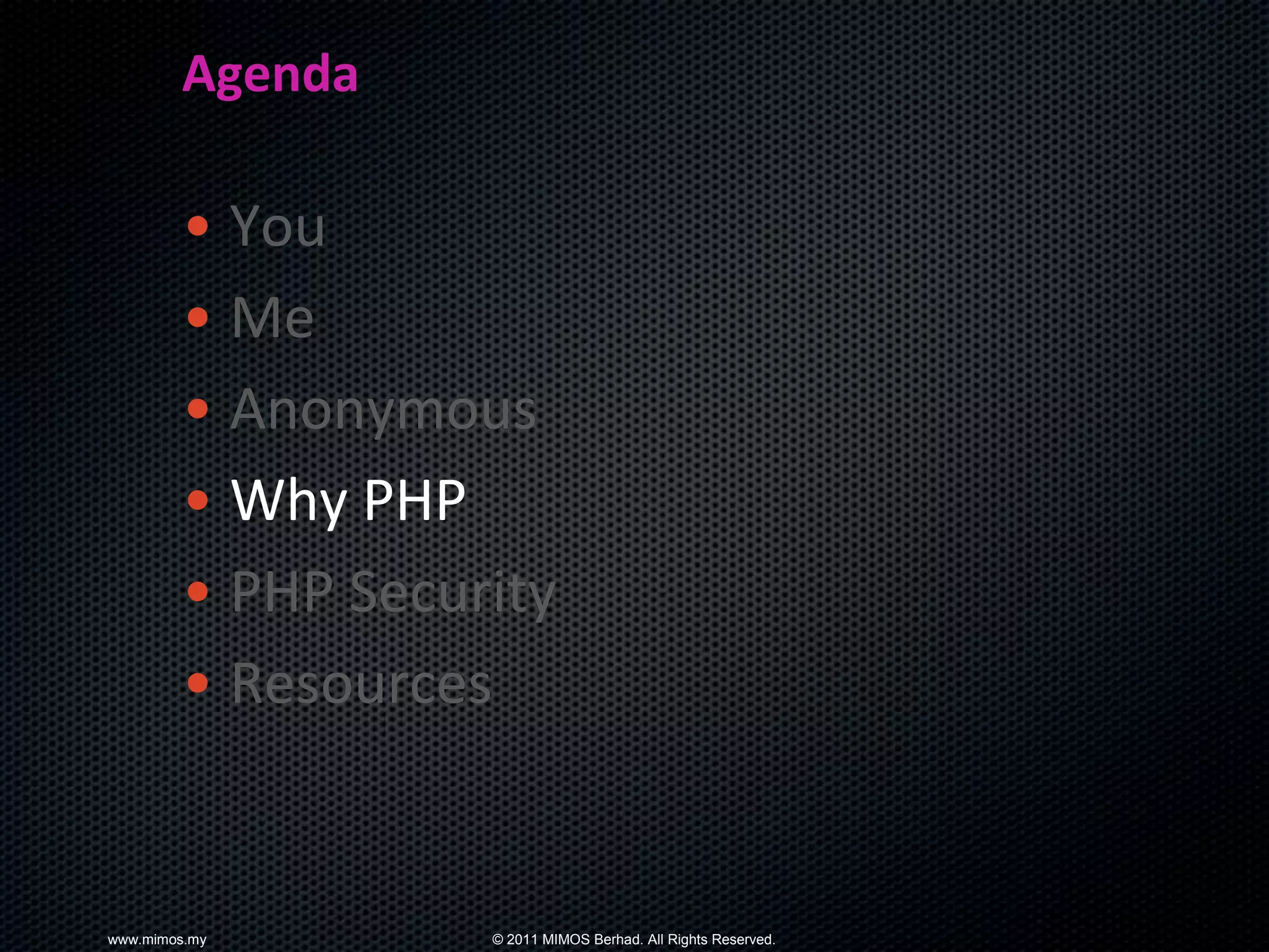 Agenda

        • You
        • Me
        • Anonymous
        • Why PHP
        • PHP Security
        • Resources


www.mimos.my       © 2011 MIMOS Berhad. All Rights Reserved.
 