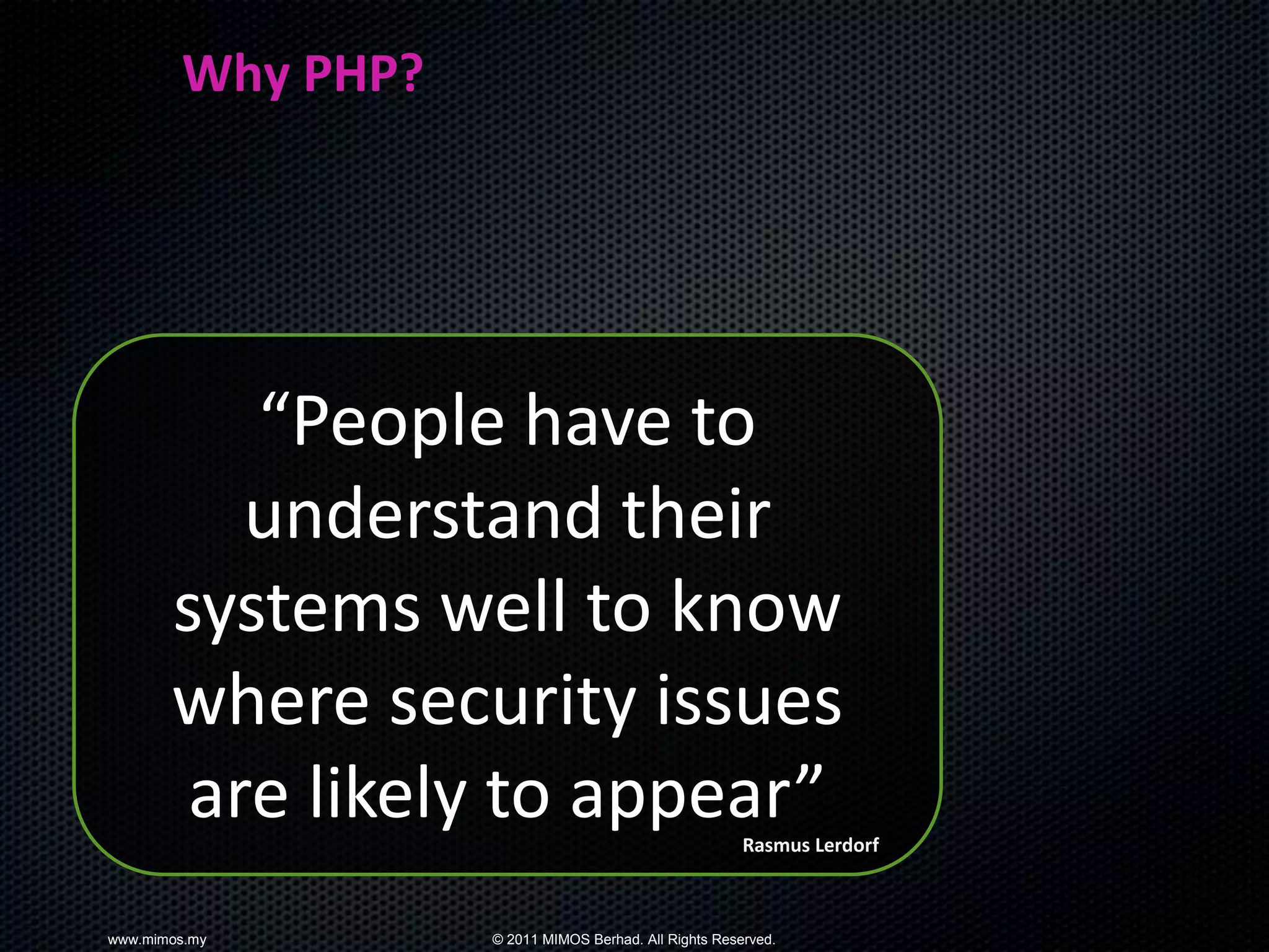 Why PHP?




          “People have to
          understand their
       systems well to know
       where security issues
        are likely to appear”                          Rasmus Lerdorf



www.mimos.my       © 2011 MIMOS Berhad. All Rights Reserved.
 