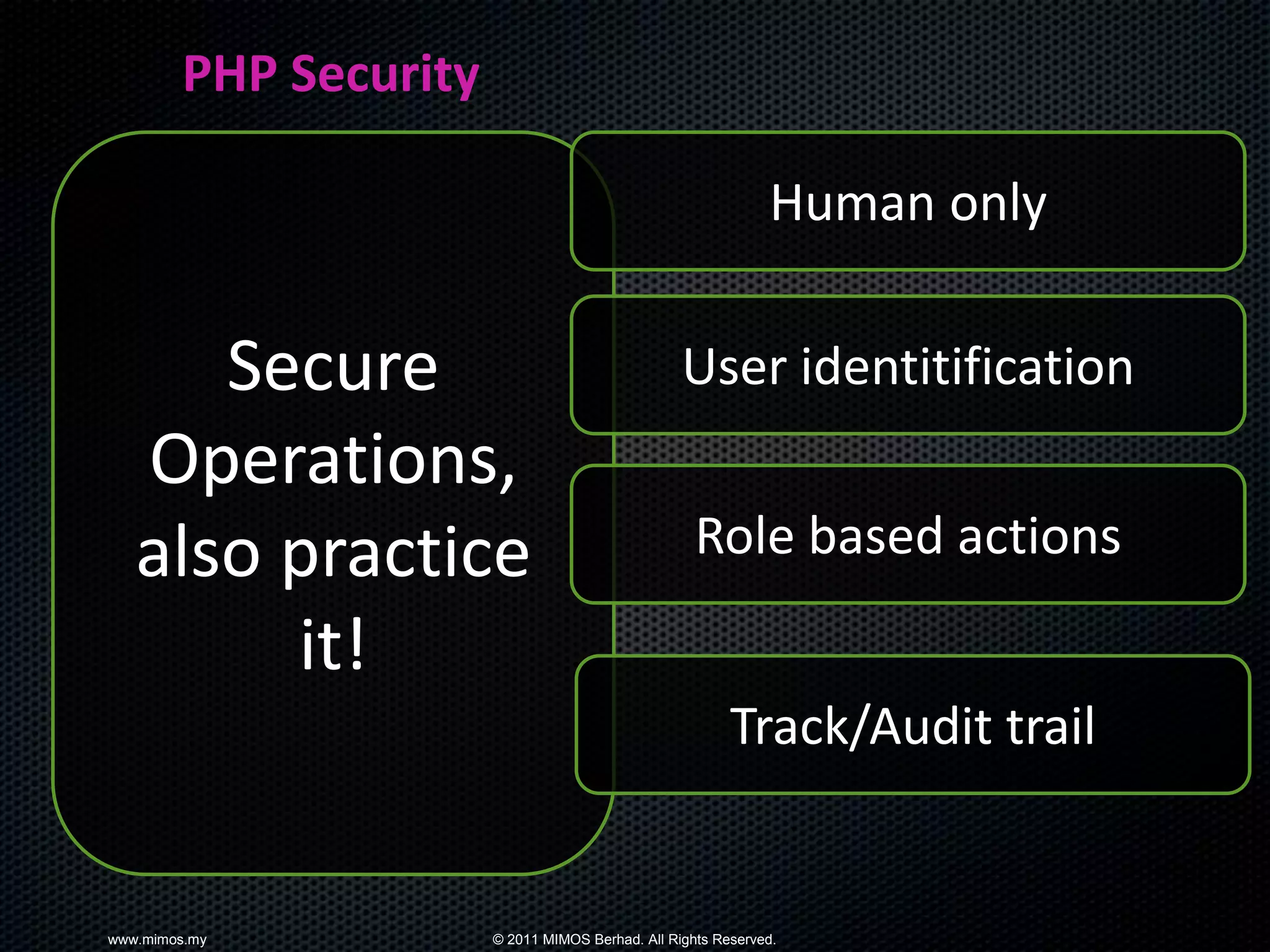 PHP Security

                                                              Human only


      Secure                                      User identitification
   Operations,
   also practice                                    Role based actions

        it!
                                                         Track/Audit trail


www.mimos.my           © 2011 MIMOS Berhad. All Rights Reserved.
 