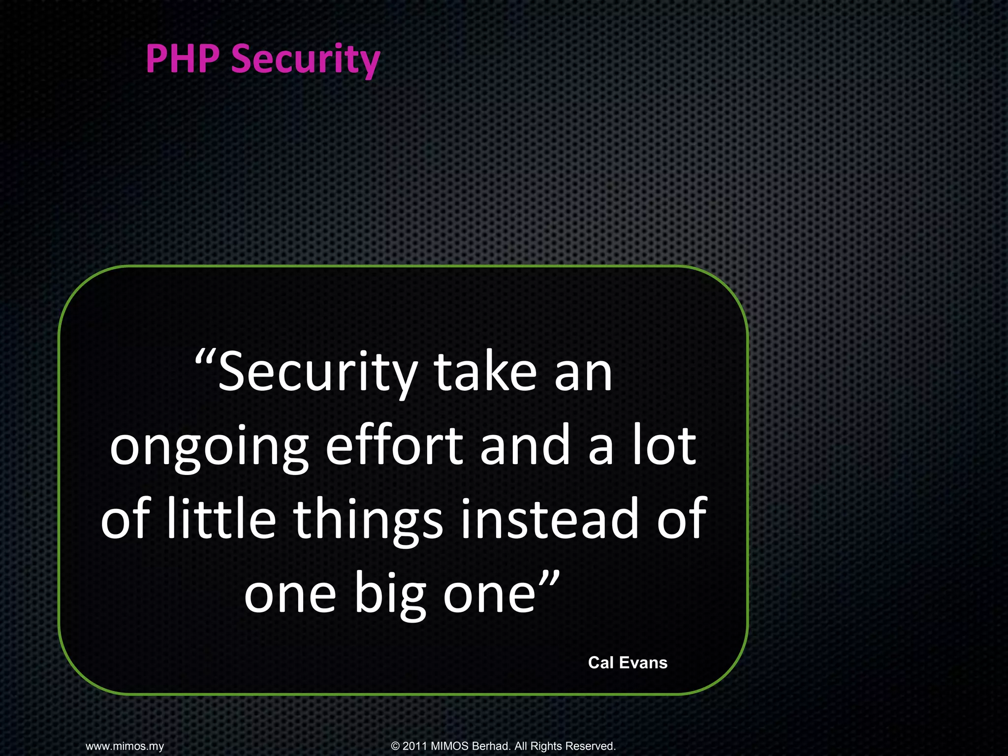 PHP Security




       “Security take an
  ongoing effort and a lot
  of little things instead of
          one big one”
                                                          Cal Evans



www.mimos.my           © 2011 MIMOS Berhad. All Rights Reserved.
 