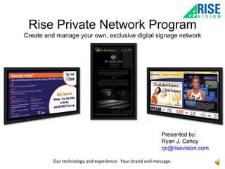 Rise Private Network Program Create and manage your own, exclusive digital signage network Our technology and experience.  Your brand and message. Presented by: Ryan J. Cahoy [email_address]   