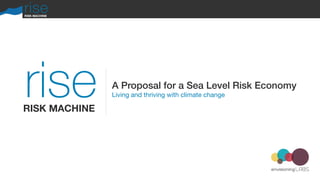 rise
riseRISK MACHINE
RISK MACHINE
A Proposal for a Sea Level Risk Economy
Living and thriving with climate change
 