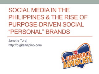 SOCIAL MEDIA IN THE
PHILIPPINES & THE RISE OF
PURPOSE-DRIVEN SOCIAL
“PERSONAL” BRANDS
Janette Toral
http://digitalfilipino.com
 