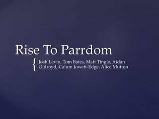 {
Rise To Parrdom
Josh Levin, Tom Bates, Matt Tingle, Aidan
Oldroyd, Calum Jowett-Edge, Alice Mutton
 