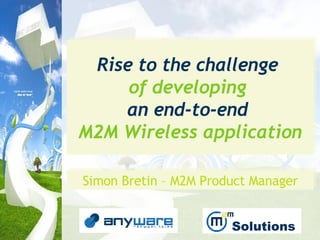 Rise to the challenge   of developing  an end-to-end   M2M Wireless application Simon Bretin – M2M Product Manager Solutions 