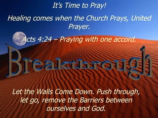 Breakthrough Let the Walls Come Down. Push through, let go, remove the Barriers between ourselves and God. It’s Time to Pray! Healing comes when the Church Prays, United Prayer. Acts 4:24 – Praying with one accord. 