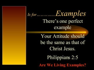 Is for………….... Examples There’s one perfect example Your Attitude should be the same as that of Christ Jesus. Philippians 2:5 Are We Living Examples? 