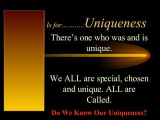 Is for……….. Uniqueness There’s one who was and is unique. We ALL are special, chosen and unique. ALL are Called. Do We Know Our Uniqueness? 