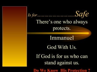 Is for………………………... Safe There’s one who always protects. Immanuel God With Us. If God is for us who can stand against us. Do We Know  His Protection ? 
