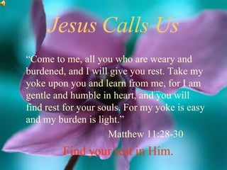 Jesus Calls Us “Come to me, all you who are weary and burdened, and I will give you rest. Take my yoke upon you and learn from me, for I am gentle and humble in heart, and you will find rest for your souls. For my yoke is easy and my burden is light.” Matthew 11:28-30 Find your rest in Him. 