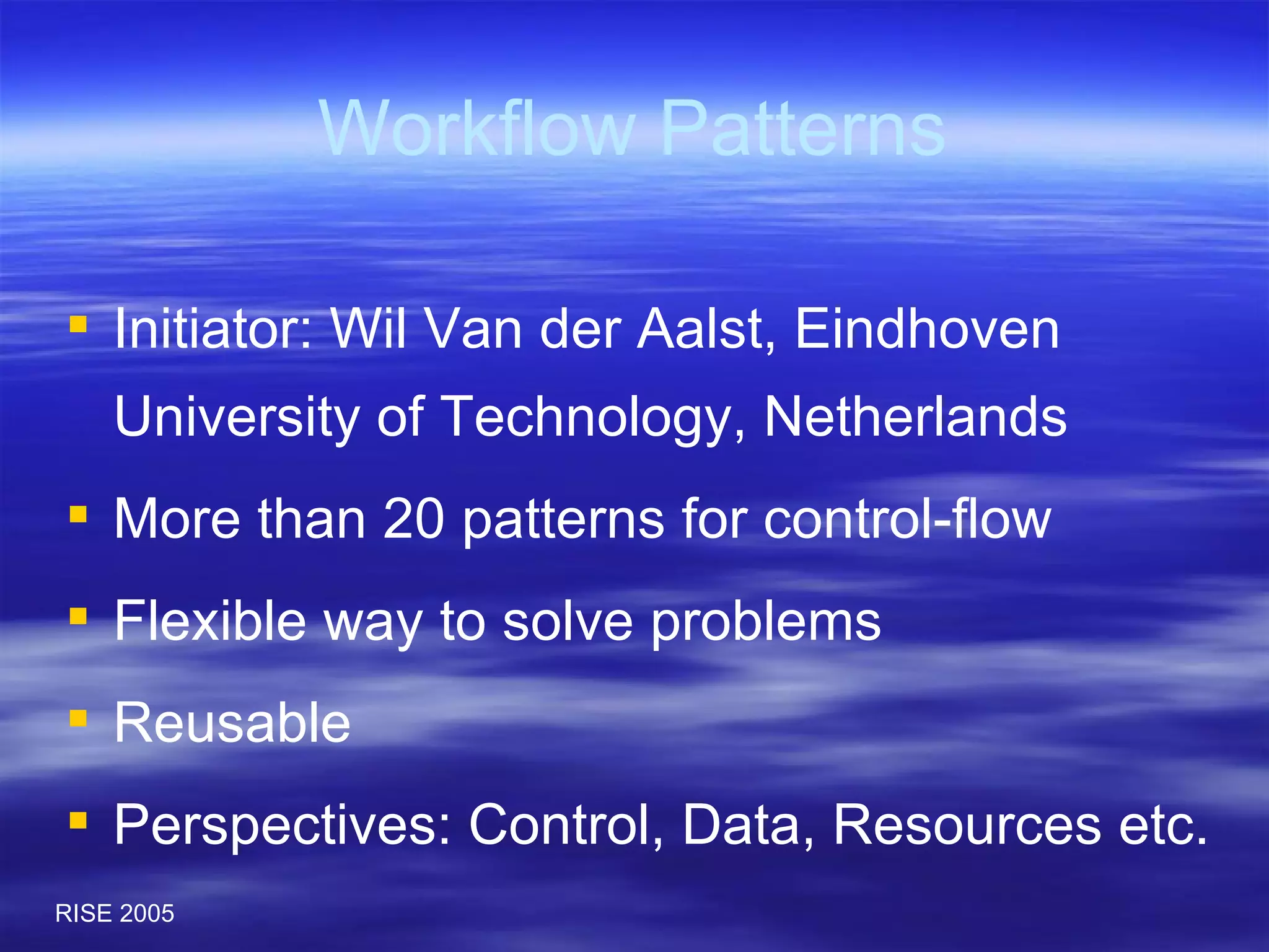 Workflow Patterns Initiator: Wil Van der Aalst, Eindhoven University of Technology, Netherlands More than 20 patterns for control-flow Flexible way to solve problems Reusable Perspectives: Control, Data, Resources etc. 