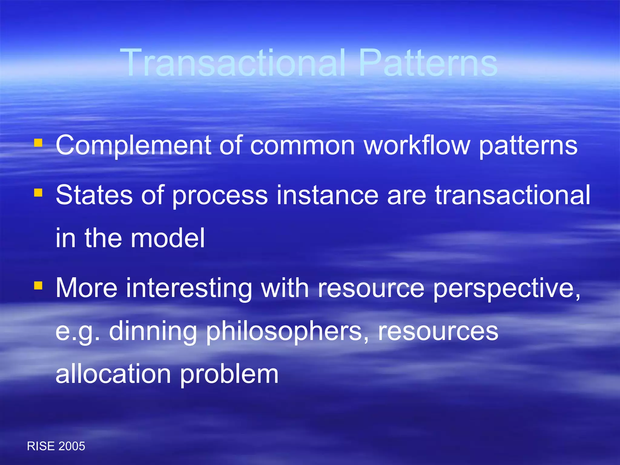Transactional Patterns Complement of common workflow patterns States of process instance are transactional in the model More interesting with resource perspective, e.g. dinning philosophers, resources allocation problem 
