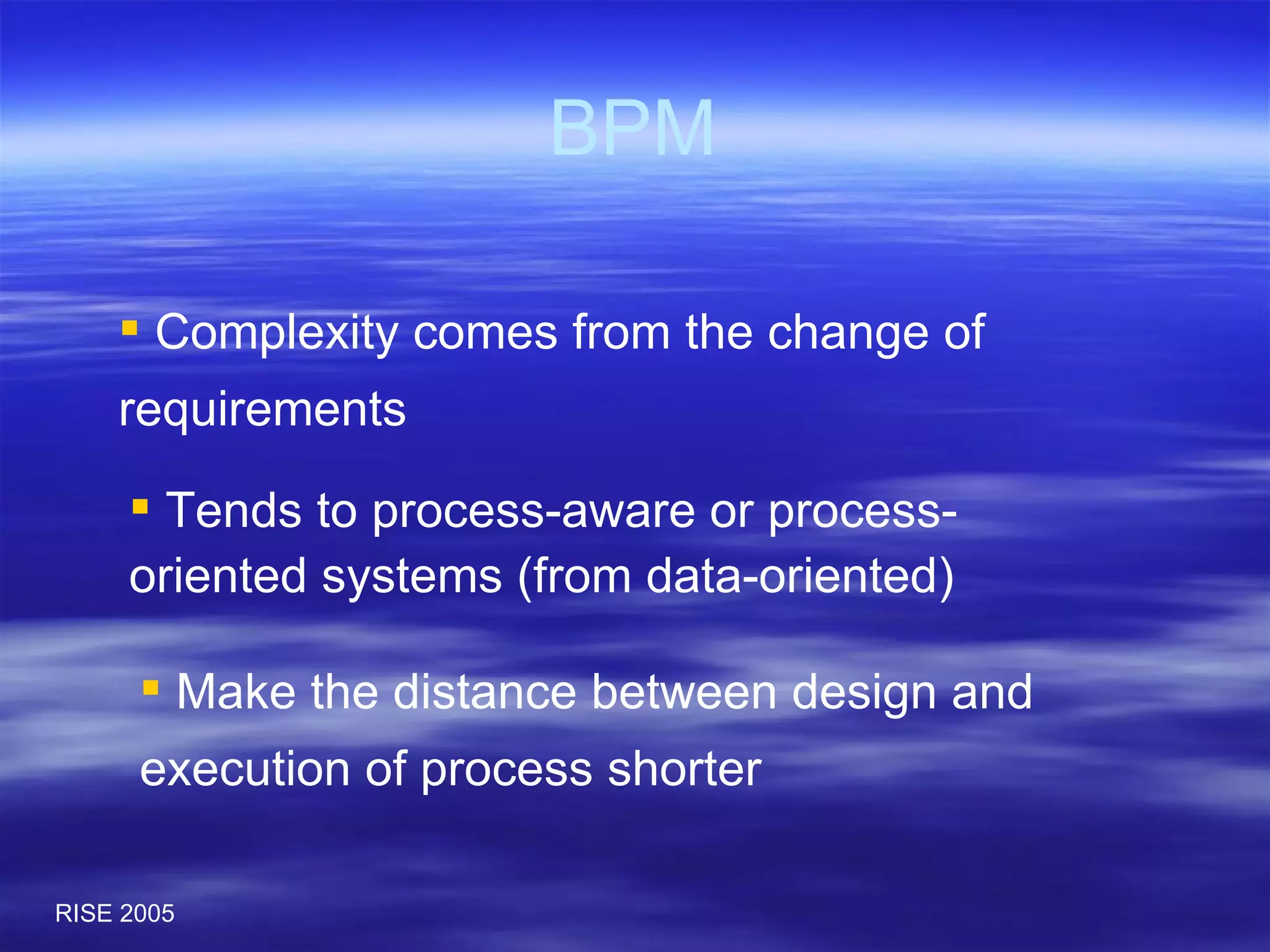 BPM Complexity comes from the change of requirements Tends to process-aware or process-oriented systems (from data-oriented) Make the distance between design and execution of process shorter 