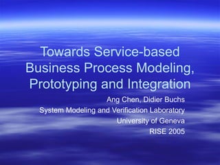 Towards Service-based Business Process Modeling, Prototyping and Integration Ang Chen, Didier Buchs System Modeling and Verification Laboratory University of Geneva RISE 2005 