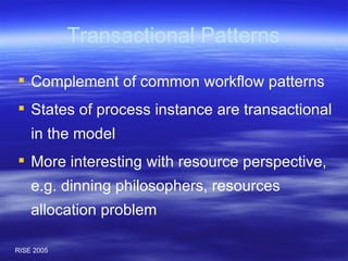 Transactional Patterns Complement of common workflow patterns States of process instance are transactional in the model More interesting with resource perspective, e.g. dinning philosophers, resources allocation problem 