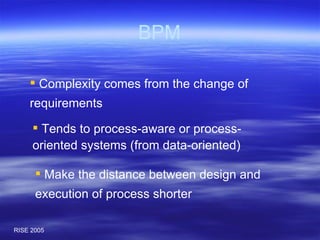 BPM Complexity comes from the change of requirements Tends to process-aware or process-oriented systems (from data-oriented) Make the distance between design and execution of process shorter 