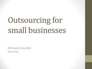 Outsourcing for
small businesses
RISE Austin, May 2013
Dan Crean
 