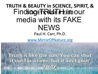 Finding TRUTH in our
media with its FAKE
NEWS
Paul H. Carr, Ph.D.
www.MirrorOfNature.org
TRUTH & BEAUTY in SCIENCE, SPIRIT, &
SOCIETY, RISE # 2330
 
