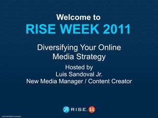 Welcome to
RISE WEEK 2011
   Diversifying Your Online
       Media Strategy
            Hosted by
         Luis Sandoval Jr.
New Media Manager / Content Creator
 