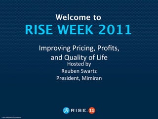 Welcome to
RISE WEEK 2011
 Improving Pricing, Proﬁts, 
    and Quality of Life
          Hosted by
        Reuben Swartz
      President, Mimiran
 