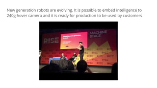 New generation robots are evolving. It is possible to embed intelligence to
240g hover camera and it is ready for production to be used by customers
 